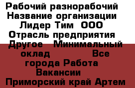 Рабочий-разнорабочий › Название организации ­ Лидер Тим, ООО › Отрасль предприятия ­ Другое › Минимальный оклад ­ 25 000 - Все города Работа » Вакансии   . Приморский край,Артем г.